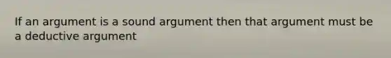 If an argument is a sound argument then that argument must be a deductive argument