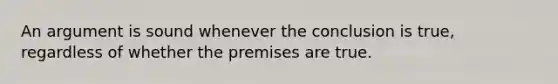 An argument is sound whenever the conclusion is true, regardless of whether the premises are true.