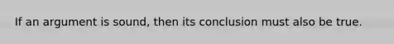 If an argument is sound, then its conclusion must also be true.