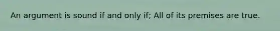 An argument is sound if and only if; All of its premises are true.