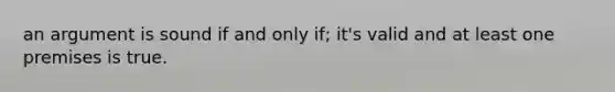an argument is sound if and only if; it's valid and at least one premises is true.