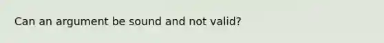 Can an argument be sound and not valid?