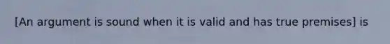 [An argument is sound when it is valid and has true premises] is