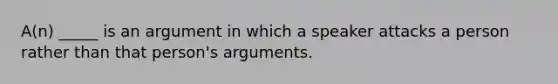 A(n) _____ is an argument in which a speaker attacks a person rather than that person's arguments.