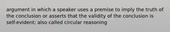 argument in which a speaker uses a premise to imply the truth of the conclusion or asserts that the validity of the conclusion is self-evident; also called circular reasoning