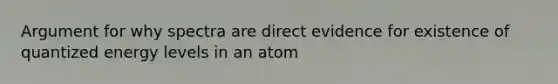 Argument for why spectra are direct evidence for existence of quantized energy levels in an atom