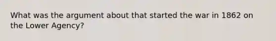 What was the argument about that started the war in 1862 on the Lower Agency?