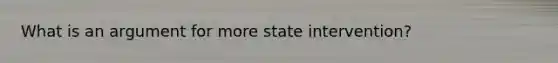 What is an argument for more state intervention?