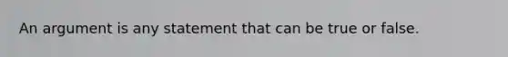 An argument is any statement that can be true or false.