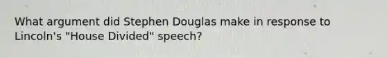 What argument did Stephen Douglas make in response to Lincoln's "House Divided" speech?