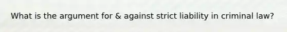 What is the argument for & against strict liability in criminal law?