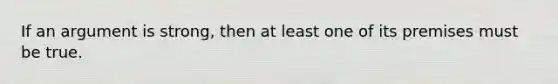 If an argument is strong, then at least one of its premises must be true.