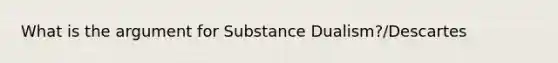 What is the argument for Substance Dualism?/Descartes