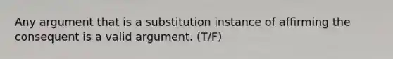 Any argument that is a substitution instance of affirming the consequent is a valid argument. (T/F)