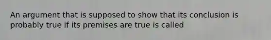 An argument that is supposed to show that its conclusion is probably true if its premises are true is called