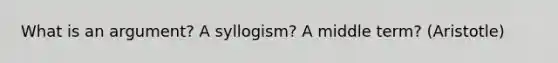 What is an argument? A syllogism? A middle term? (Aristotle)