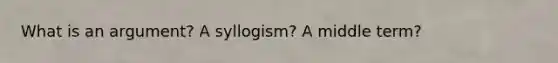 What is an argument? A syllogism? A middle term?