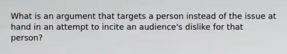 What is an argument that targets a person instead of the issue at hand in an attempt to incite an audience's dislike for that person?