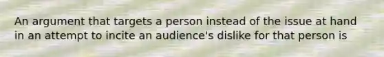 An argument that targets a person instead of the issue at hand in an attempt to incite an audience's dislike for that person is