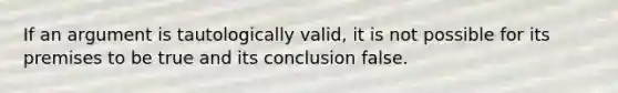 If an argument is tautologically valid, it is not possible for its premises to be true and its conclusion false.