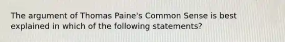 The argument of Thomas Paine's Common Sense is best explained in which of the following statements?