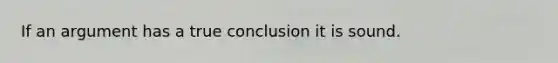 If an argument has a true conclusion it is sound.