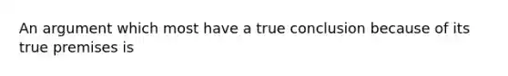 An argument which most have a true conclusion because of its true premises is