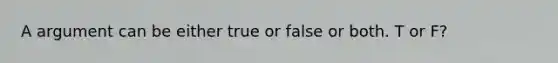 A argument can be either true or false or both. T or F?