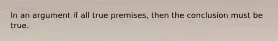 In an argument if all true premises, then the conclusion must be true.