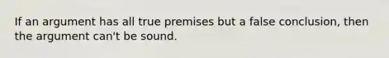 If an argument has all true premises but a false conclusion, then the argument can't be sound.