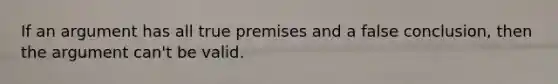 If an argument has all true premises and a false conclusion, then the argument can't be valid.