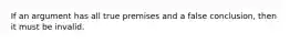 If an argument has all true premises and a false conclusion, then it must be invalid.