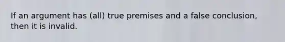 If an argument has (all) true premises and a false conclusion, then it is invalid.