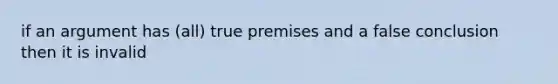 if an argument has (all) true premises and a false conclusion then it is invalid