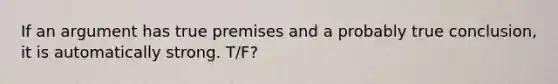 If an argument has true premises and a probably true conclusion, it is automatically strong. T/F?