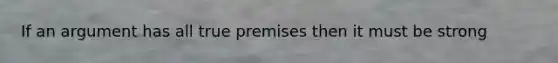 If an argument has all true premises then it must be strong