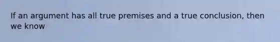 If an argument has all true premises and a true conclusion, then we know