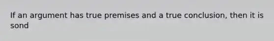 If an argument has true premises and a true conclusion, then it is sond