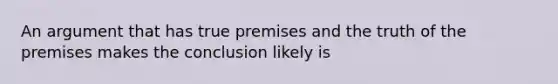 An argument that has true premises and the truth of the premises makes the conclusion likely is