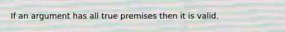 If an argument has all true premises then it is valid.