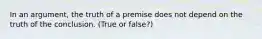 In an argument, the truth of a premise does not depend on the truth of the conclusion. (True or false?)