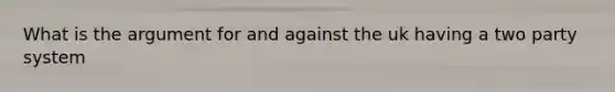 What is the argument for and against the uk having a two party system