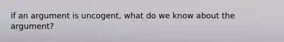 if an argument is uncogent, what do we know about the argument?