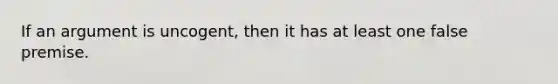 If an argument is uncogent, then it has at least one false premise.