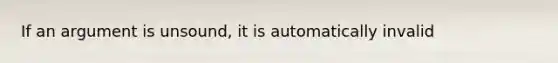 If an argument is unsound, it is automatically invalid