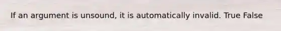 If an argument is unsound, it is automatically invalid. True False