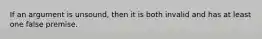 If an argument is unsound, then it is both invalid and has at least one false premise.