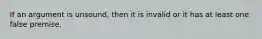 If an argument is unsound, then it is invalid or it has at least one false premise.