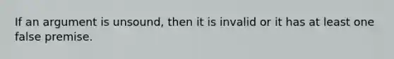 If an argument is unsound, then it is invalid or it has at least one false premise.