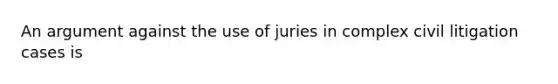 An argument against the use of juries in complex civil litigation cases is